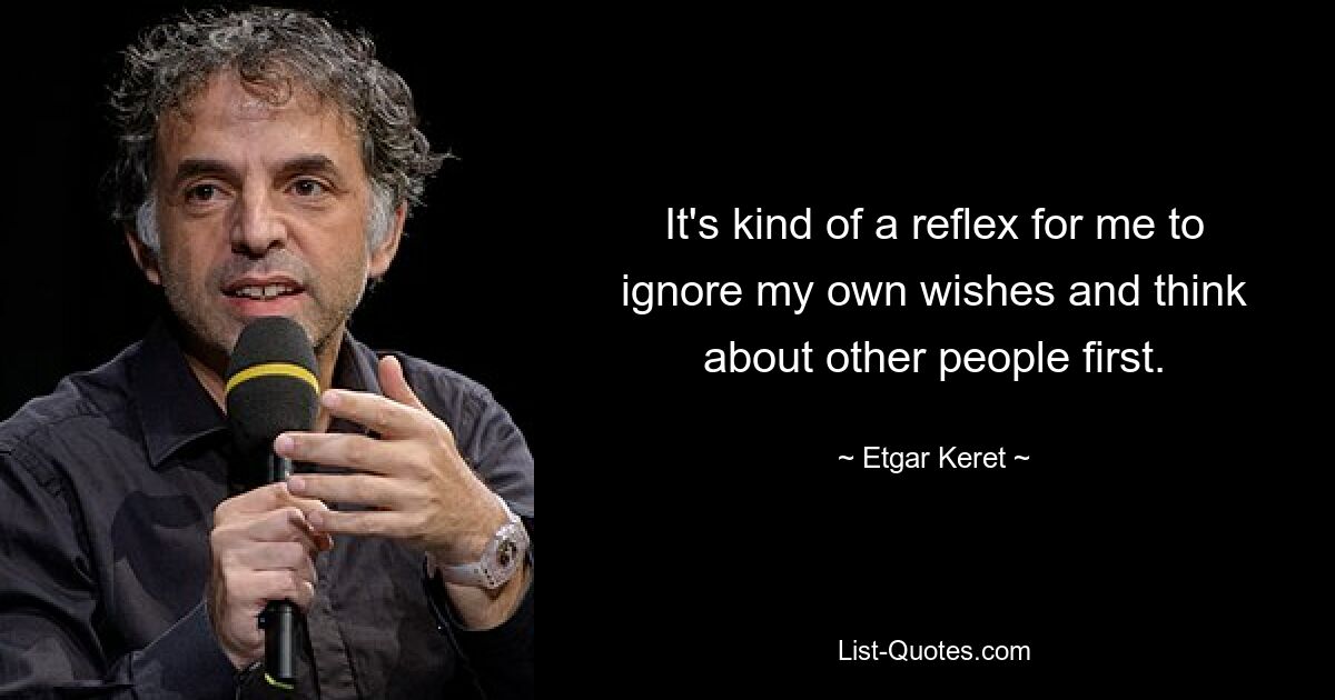 It's kind of a reflex for me to ignore my own wishes and think about other people first. — © Etgar Keret