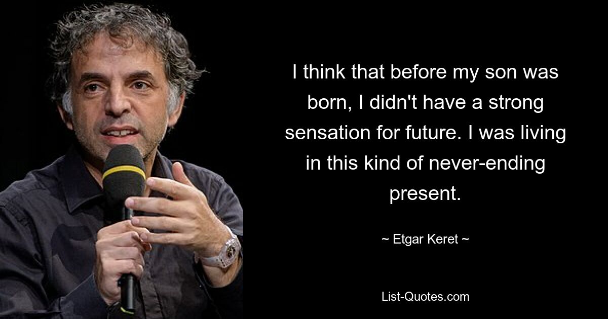 I think that before my son was born, I didn't have a strong sensation for future. I was living in this kind of never-ending present. — © Etgar Keret