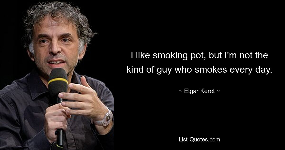 I like smoking pot, but I'm not the kind of guy who smokes every day. — © Etgar Keret