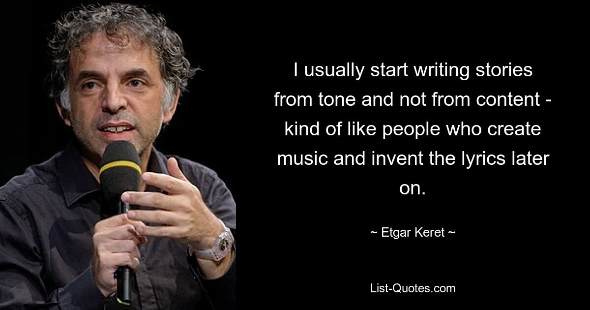 I usually start writing stories from tone and not from content - kind of like people who create music and invent the lyrics later on. — © Etgar Keret