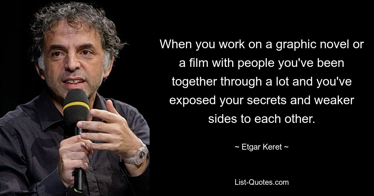 When you work on a graphic novel or a film with people you've been together through a lot and you've exposed your secrets and weaker sides to each other. — © Etgar Keret