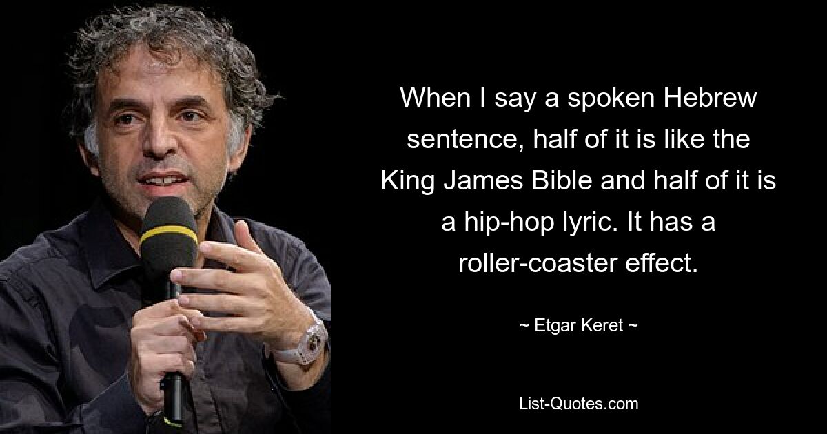 When I say a spoken Hebrew sentence, half of it is like the King James Bible and half of it is a hip-hop lyric. It has a roller-coaster effect. — © Etgar Keret