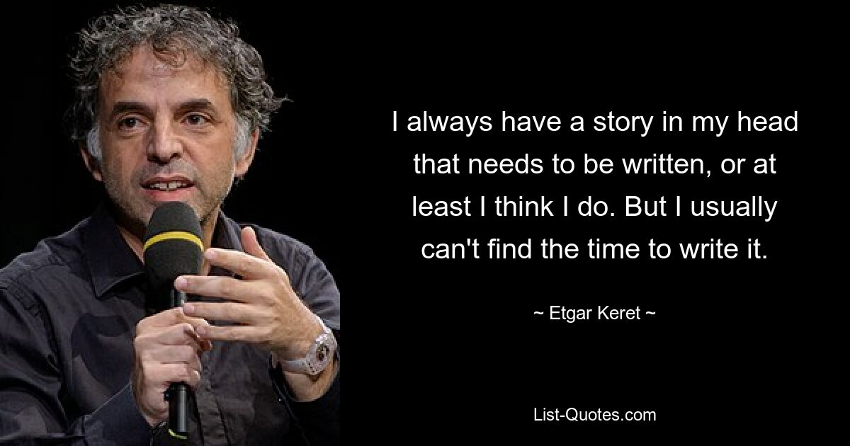 I always have a story in my head that needs to be written, or at least I think I do. But I usually can't find the time to write it. — © Etgar Keret