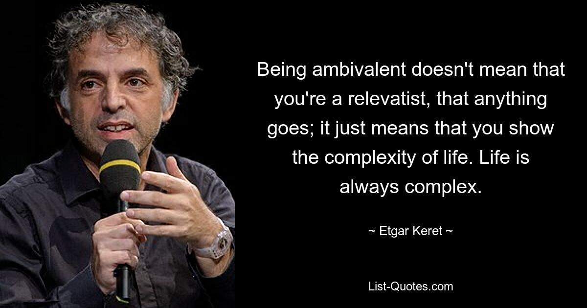 Being ambivalent doesn't mean that you're a relevatist, that anything goes; it just means that you show the complexity of life. Life is always complex. — © Etgar Keret