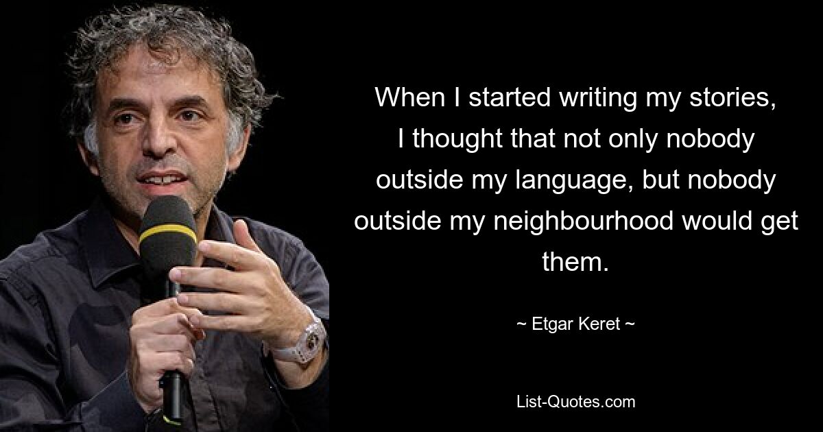 When I started writing my stories, I thought that not only nobody outside my language, but nobody outside my neighbourhood would get them. — © Etgar Keret