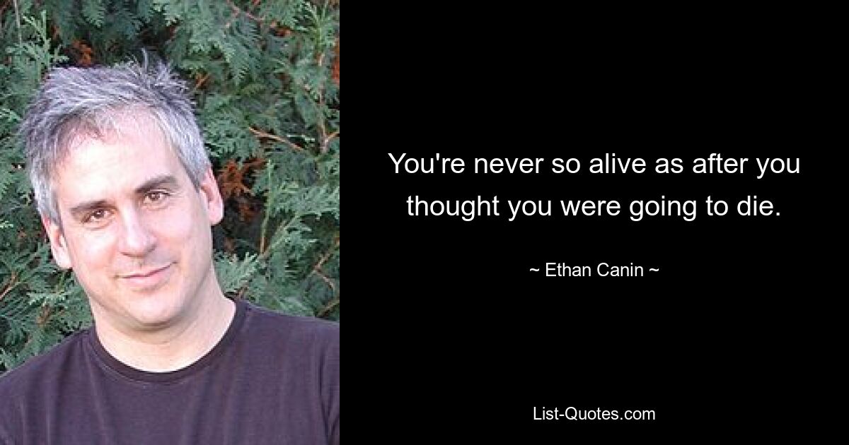 You're never so alive as after you thought you were going to die. — © Ethan Canin