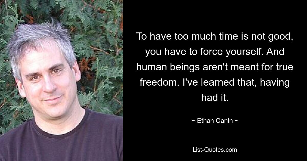 To have too much time is not good, you have to force yourself. And human beings aren't meant for true freedom. I've learned that, having had it. — © Ethan Canin