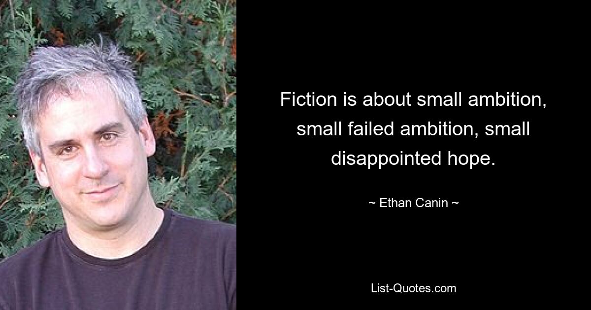 Fiction is about small ambition, small failed ambition, small disappointed hope. — © Ethan Canin