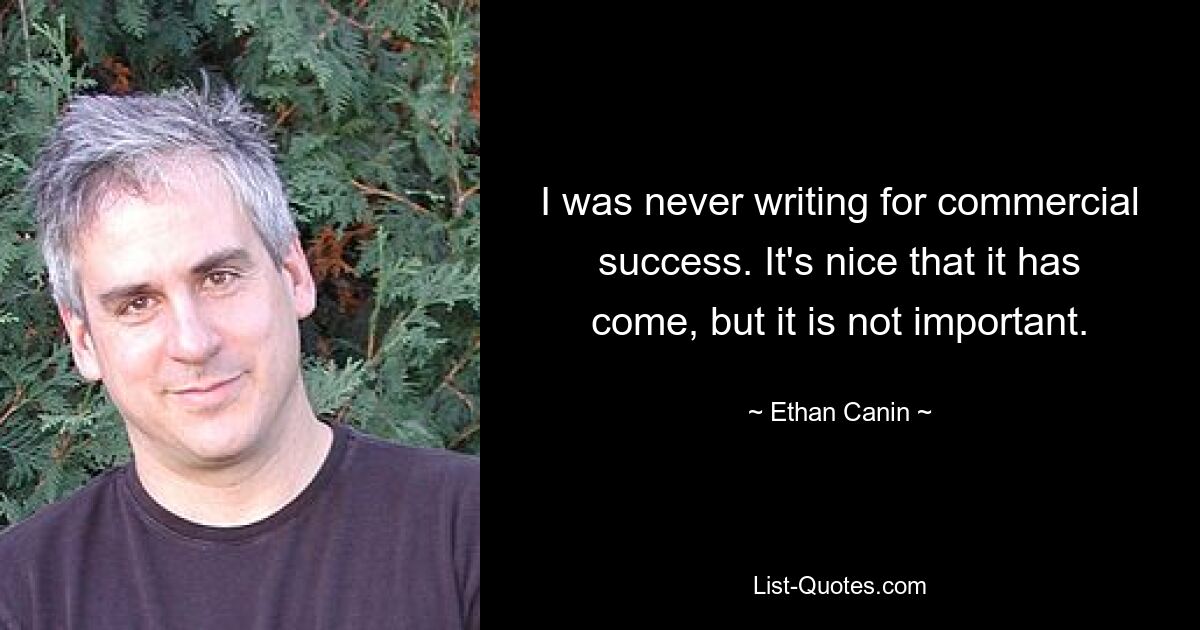 I was never writing for commercial success. It's nice that it has come, but it is not important. — © Ethan Canin