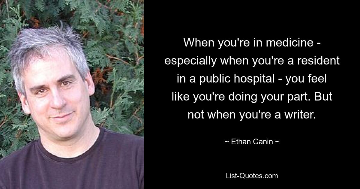 When you're in medicine - especially when you're a resident in a public hospital - you feel like you're doing your part. But not when you're a writer. — © Ethan Canin