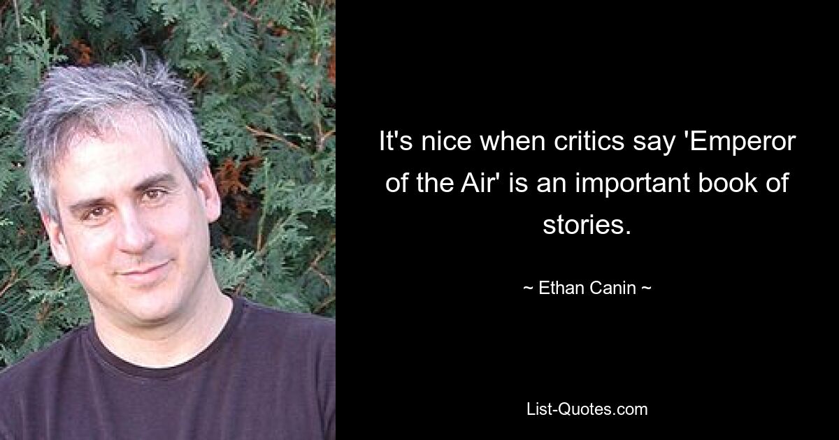 It's nice when critics say 'Emperor of the Air' is an important book of stories. — © Ethan Canin