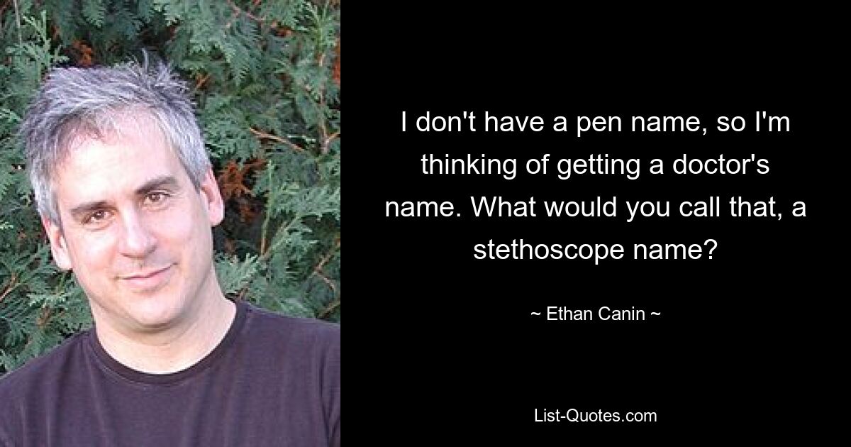 I don't have a pen name, so I'm thinking of getting a doctor's name. What would you call that, a stethoscope name? — © Ethan Canin