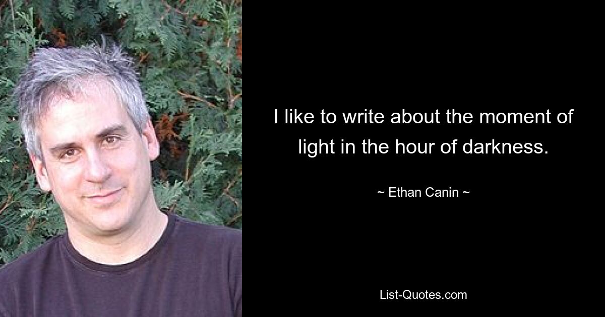 I like to write about the moment of light in the hour of darkness. — © Ethan Canin