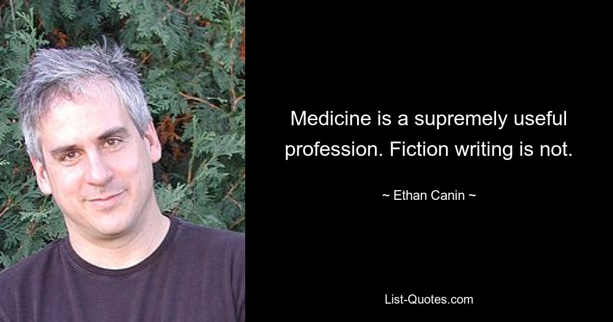 Medicine is a supremely useful profession. Fiction writing is not. — © Ethan Canin