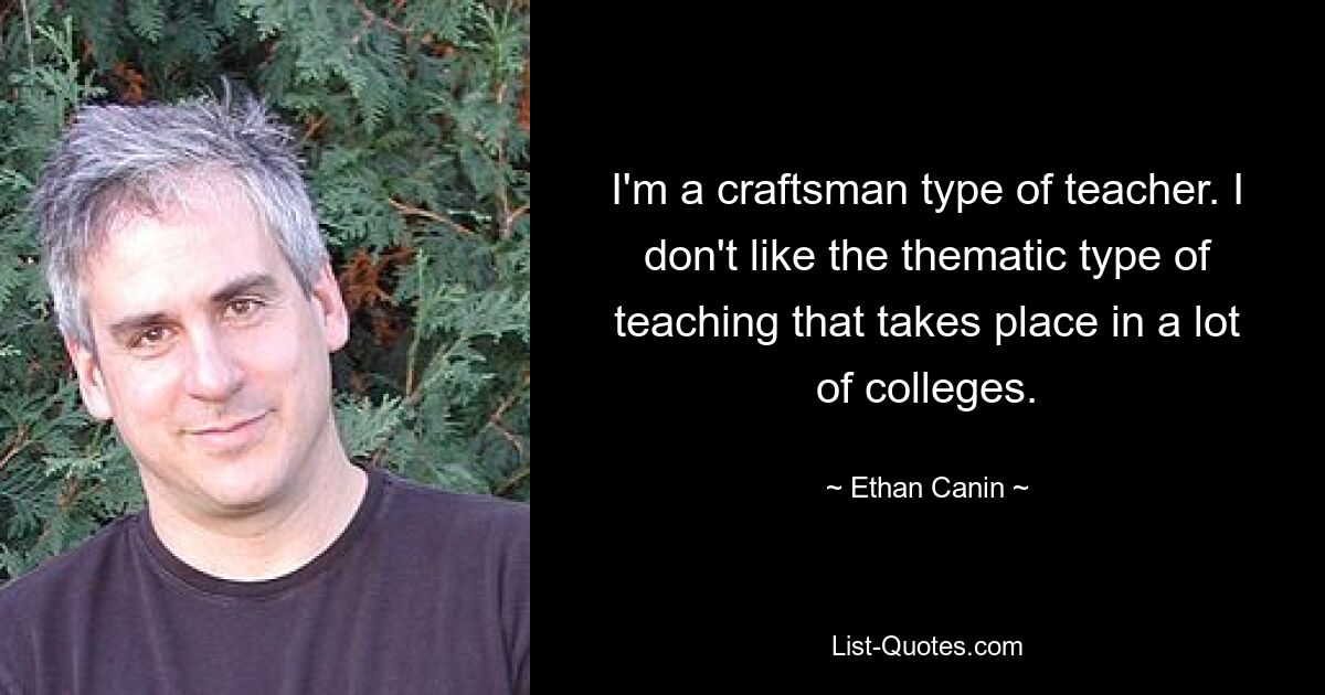 I'm a craftsman type of teacher. I don't like the thematic type of teaching that takes place in a lot of colleges. — © Ethan Canin