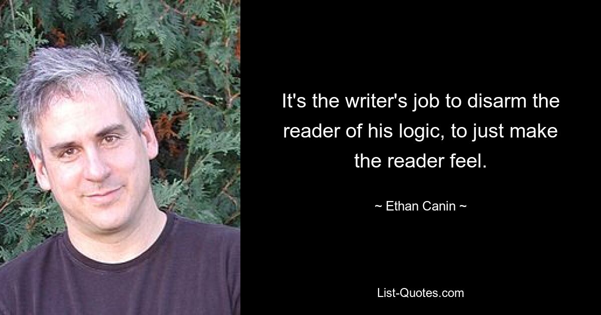 It's the writer's job to disarm the reader of his logic, to just make the reader feel. — © Ethan Canin