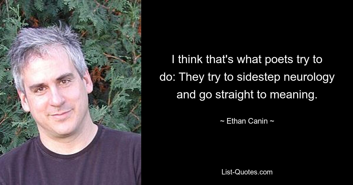 I think that's what poets try to do: They try to sidestep neurology and go straight to meaning. — © Ethan Canin