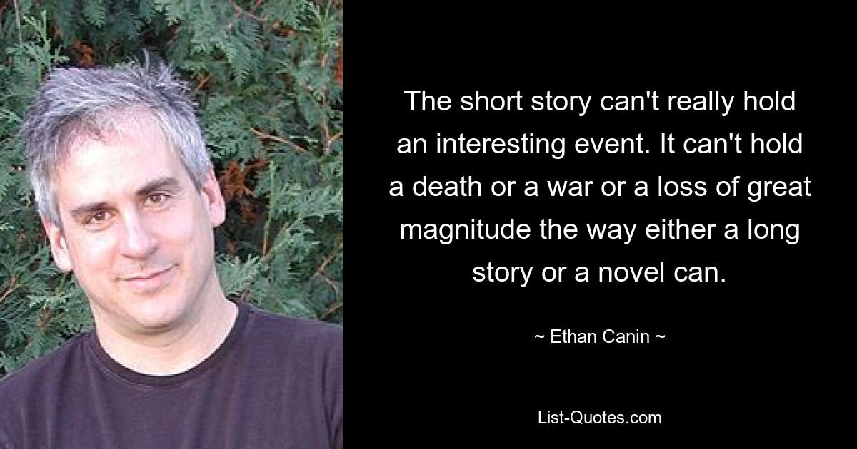 The short story can't really hold an interesting event. It can't hold a death or a war or a loss of great magnitude the way either a long story or a novel can. — © Ethan Canin