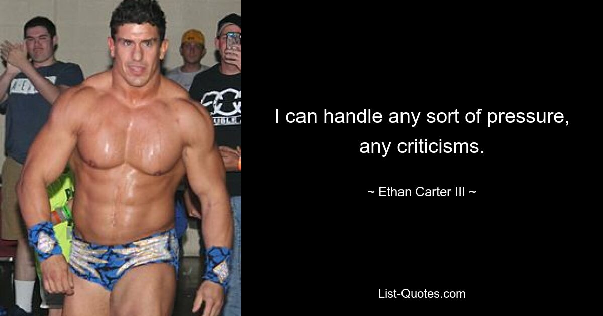 I can handle any sort of pressure, any criticisms. — © Ethan Carter III