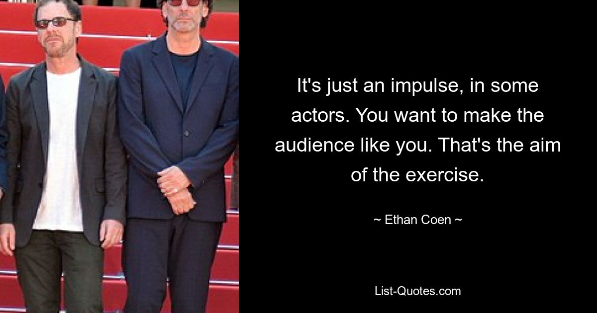 It's just an impulse, in some actors. You want to make the audience like you. That's the aim of the exercise. — © Ethan Coen