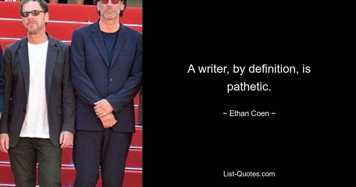 A writer, by definition, is pathetic. — © Ethan Coen