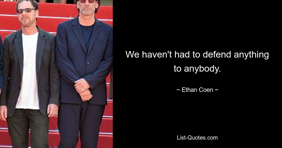 We haven't had to defend anything to anybody. — © Ethan Coen