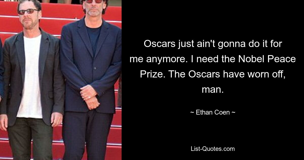 Oscars just ain't gonna do it for me anymore. I need the Nobel Peace Prize. The Oscars have worn off, man. — © Ethan Coen