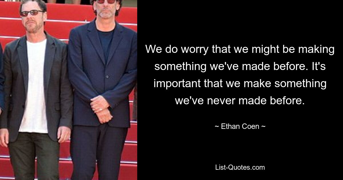 We do worry that we might be making something we've made before. It's important that we make something we've never made before. — © Ethan Coen