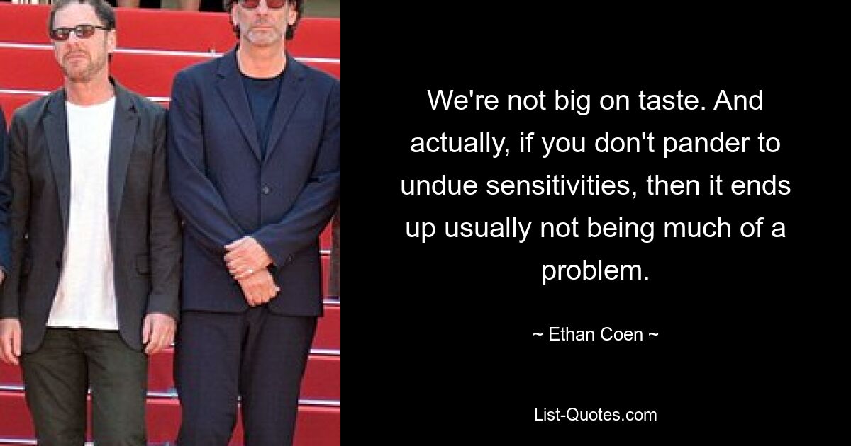 We're not big on taste. And actually, if you don't pander to undue sensitivities, then it ends up usually not being much of a problem. — © Ethan Coen