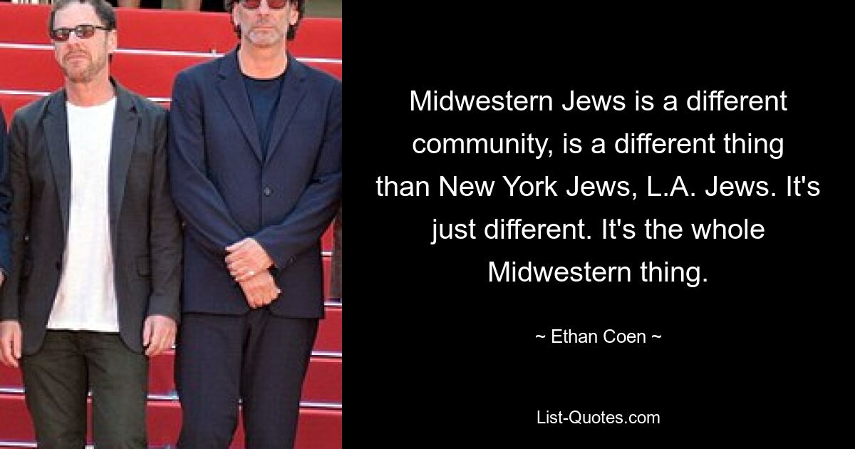 Midwestern Jews is a different community, is a different thing than New York Jews, L.A. Jews. It's just different. It's the whole Midwestern thing. — © Ethan Coen