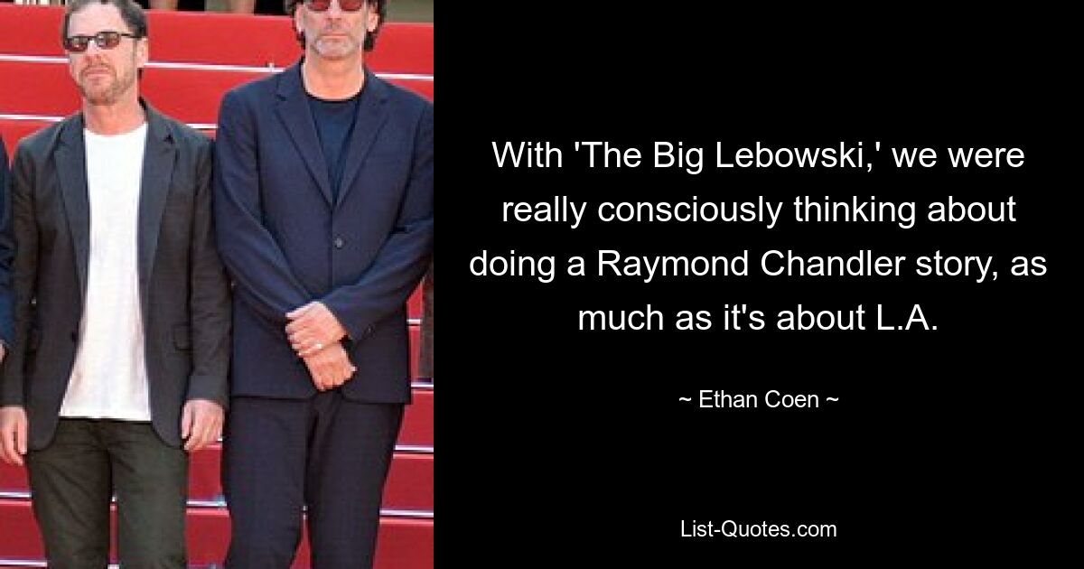 With 'The Big Lebowski,' we were really consciously thinking about doing a Raymond Chandler story, as much as it's about L.A. — © Ethan Coen