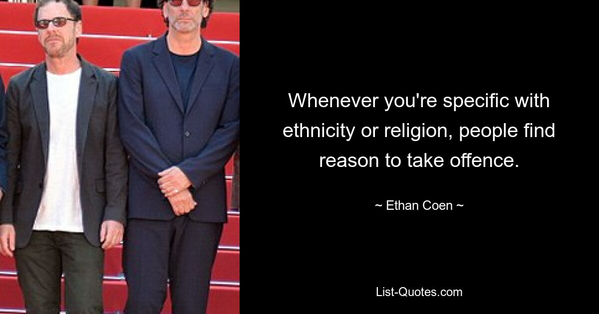 Whenever you're specific with ethnicity or religion, people find reason to take offence. — © Ethan Coen