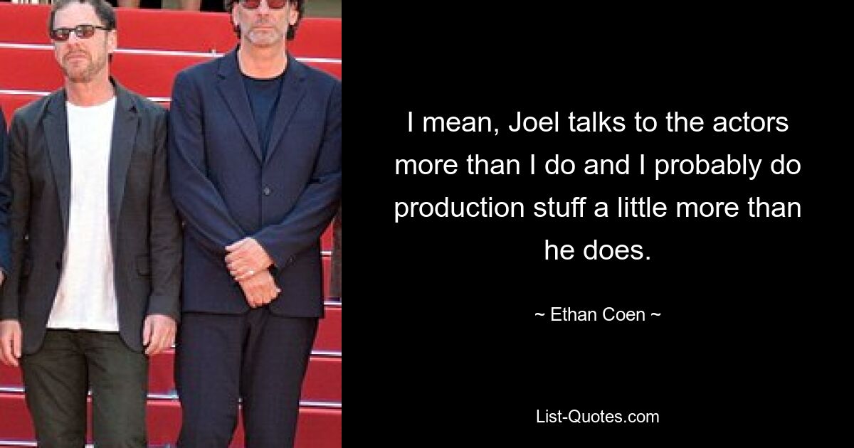 I mean, Joel talks to the actors more than I do and I probably do production stuff a little more than he does. — © Ethan Coen