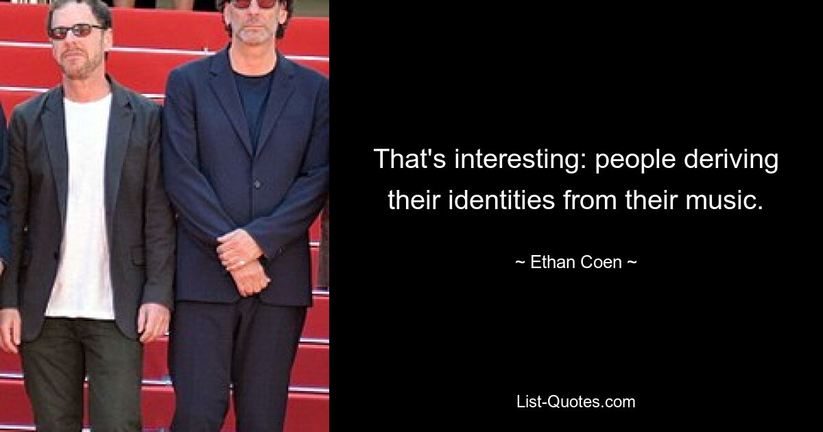 That's interesting: people deriving their identities from their music. — © Ethan Coen