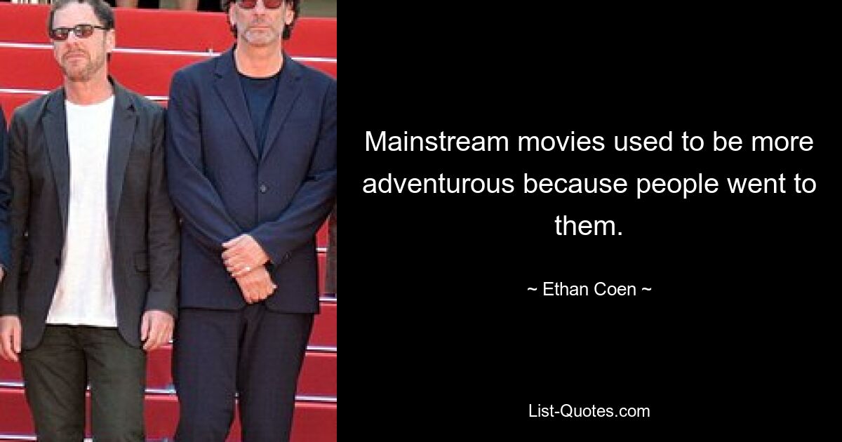 Mainstream movies used to be more adventurous because people went to them. — © Ethan Coen