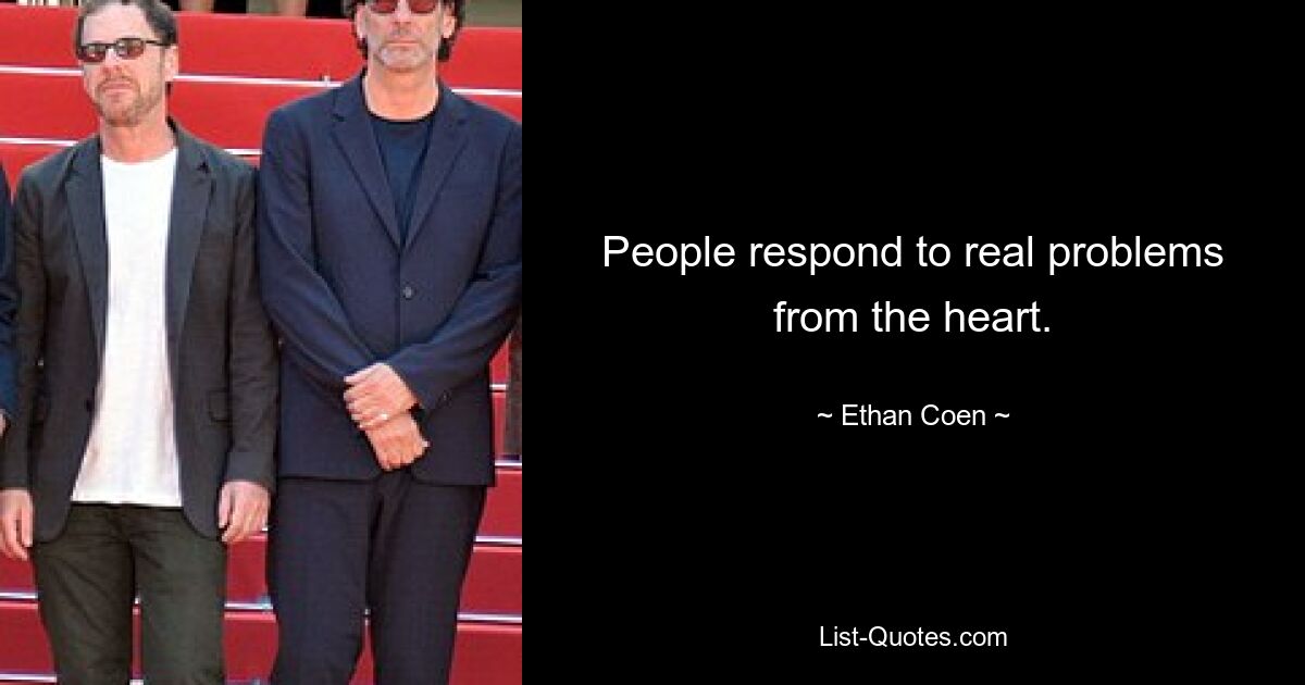 People respond to real problems from the heart. — © Ethan Coen