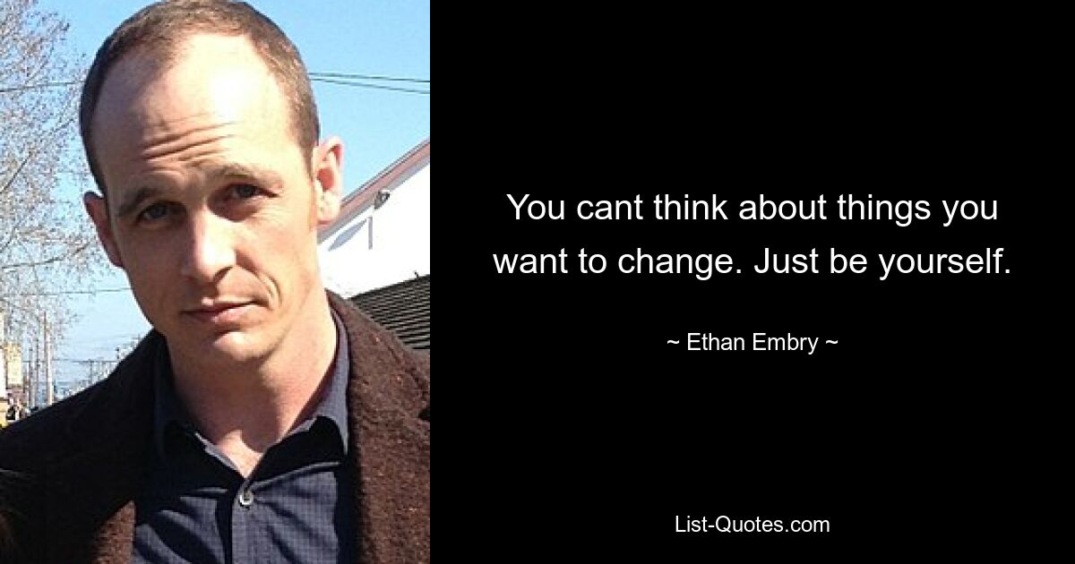 You cant think about things you want to change. Just be yourself. — © Ethan Embry