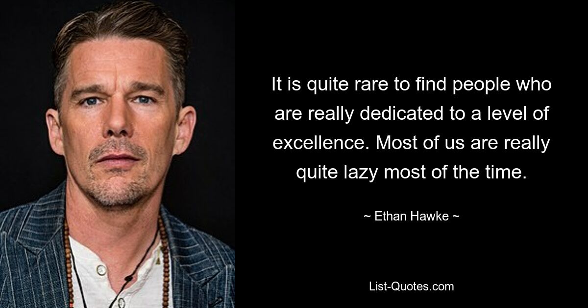 It is quite rare to find people who are really dedicated to a level of excellence. Most of us are really quite lazy most of the time. — © Ethan Hawke