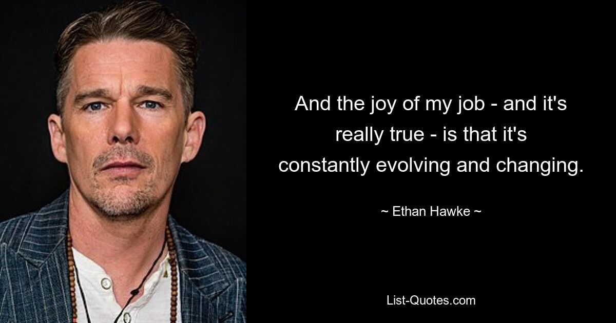 And the joy of my job - and it's really true - is that it's constantly evolving and changing. — © Ethan Hawke