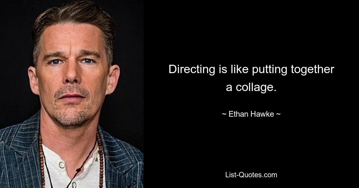 Directing is like putting together a collage. — © Ethan Hawke