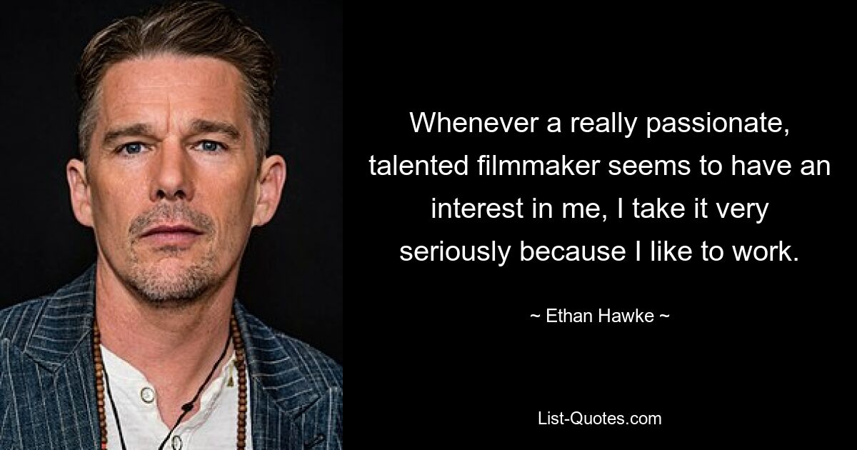 Whenever a really passionate, talented filmmaker seems to have an interest in me, I take it very seriously because I like to work. — © Ethan Hawke