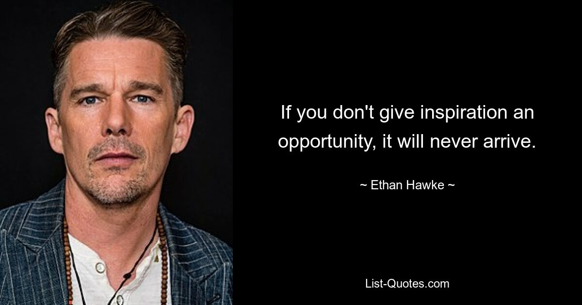 If you don't give inspiration an opportunity, it will never arrive. — © Ethan Hawke