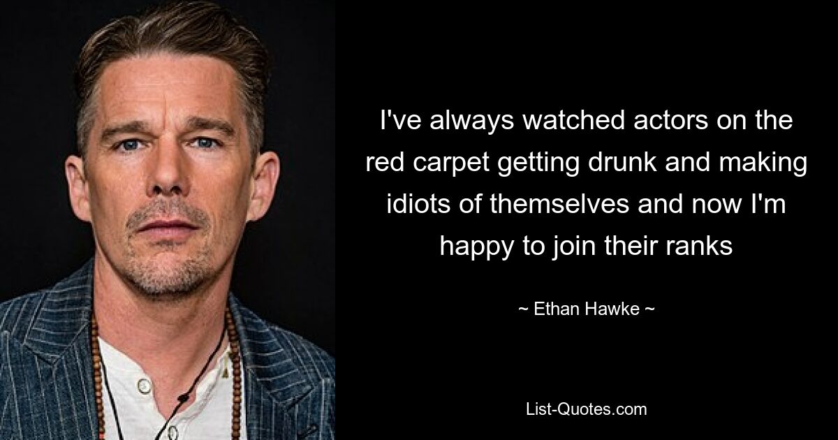 I've always watched actors on the red carpet getting drunk and making idiots of themselves and now I'm happy to join their ranks — © Ethan Hawke