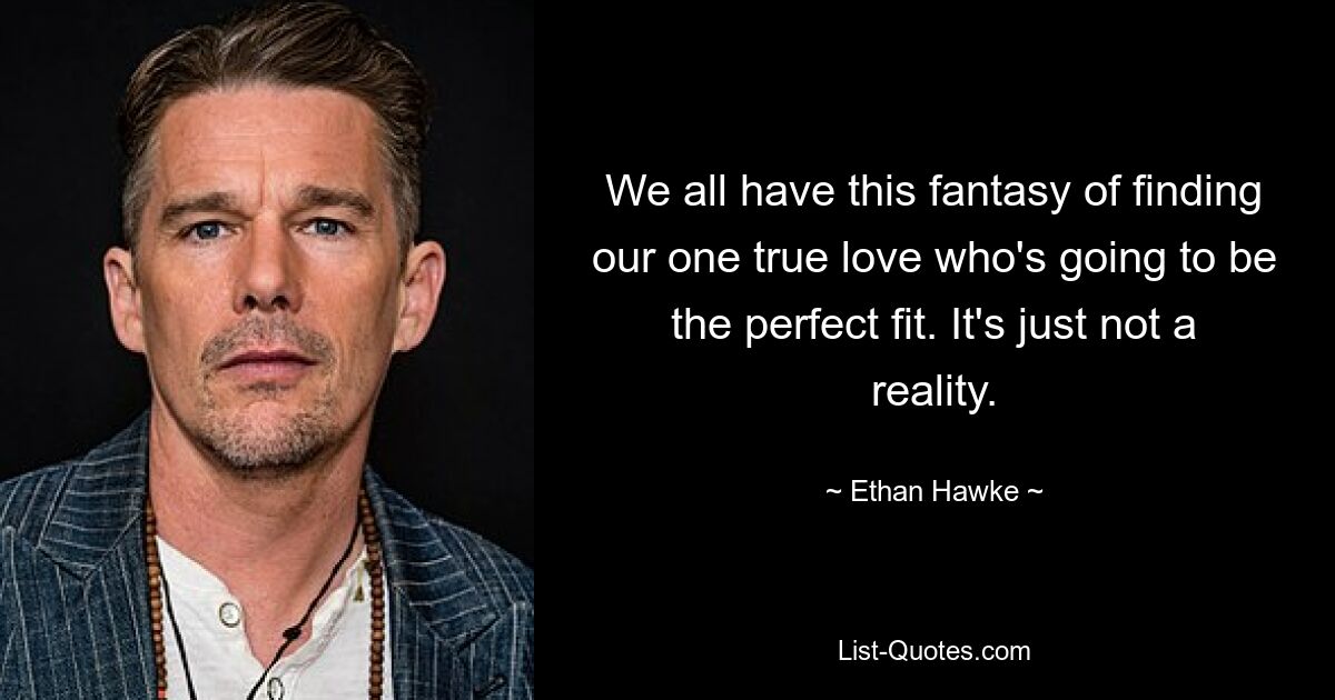 We all have this fantasy of finding our one true love who's going to be the perfect fit. It's just not a reality. — © Ethan Hawke