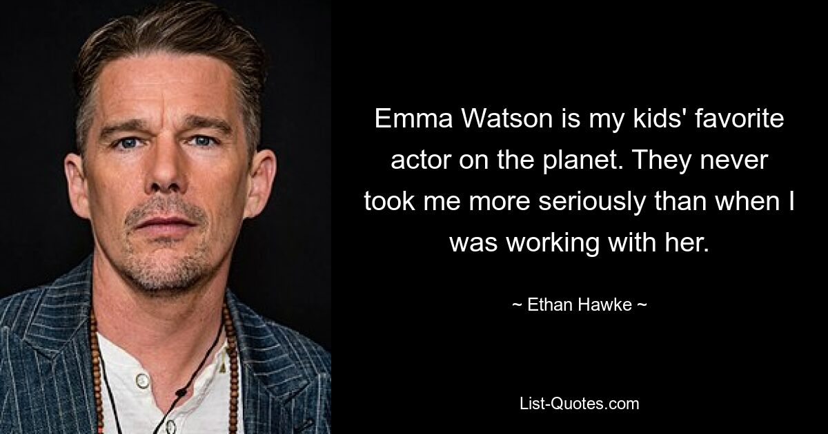 Emma Watson is my kids' favorite actor on the planet. They never took me more seriously than when I was working with her. — © Ethan Hawke