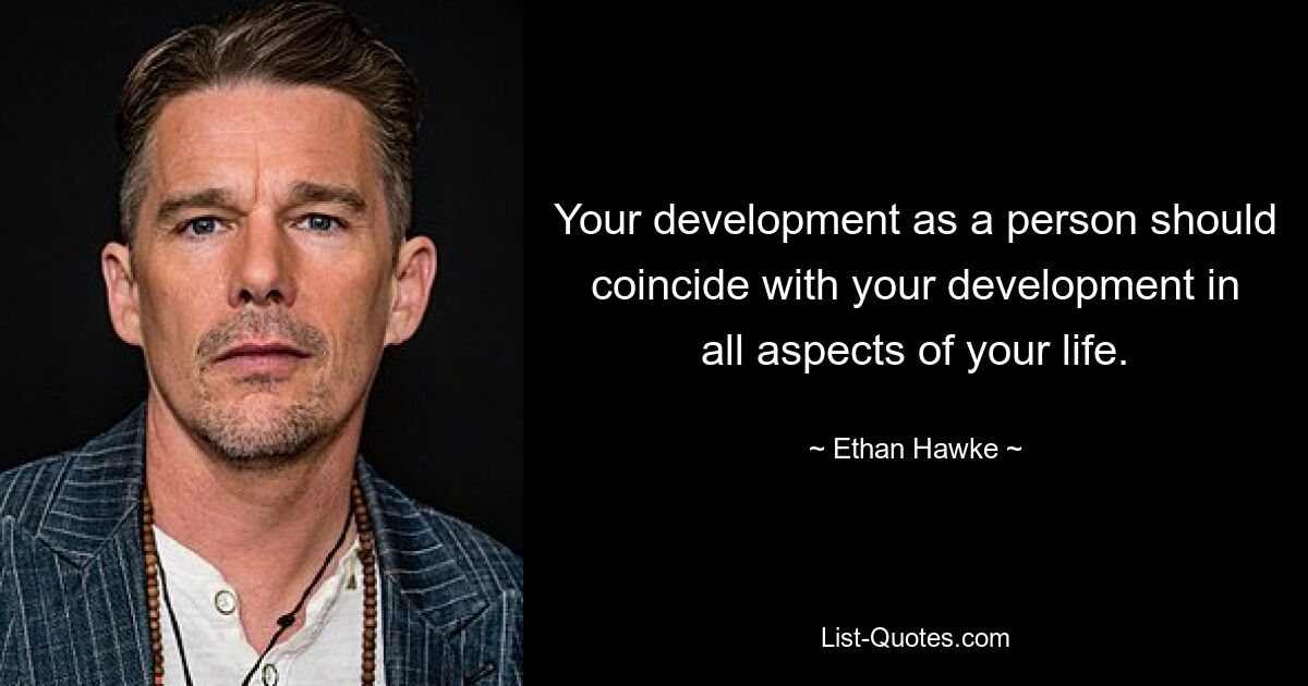 Your development as a person should coincide with your development in all aspects of your life. — © Ethan Hawke