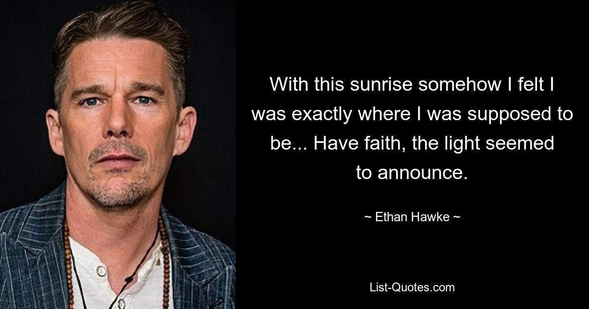 With this sunrise somehow I felt I was exactly where I was supposed to be... Have faith, the light seemed to announce. — © Ethan Hawke