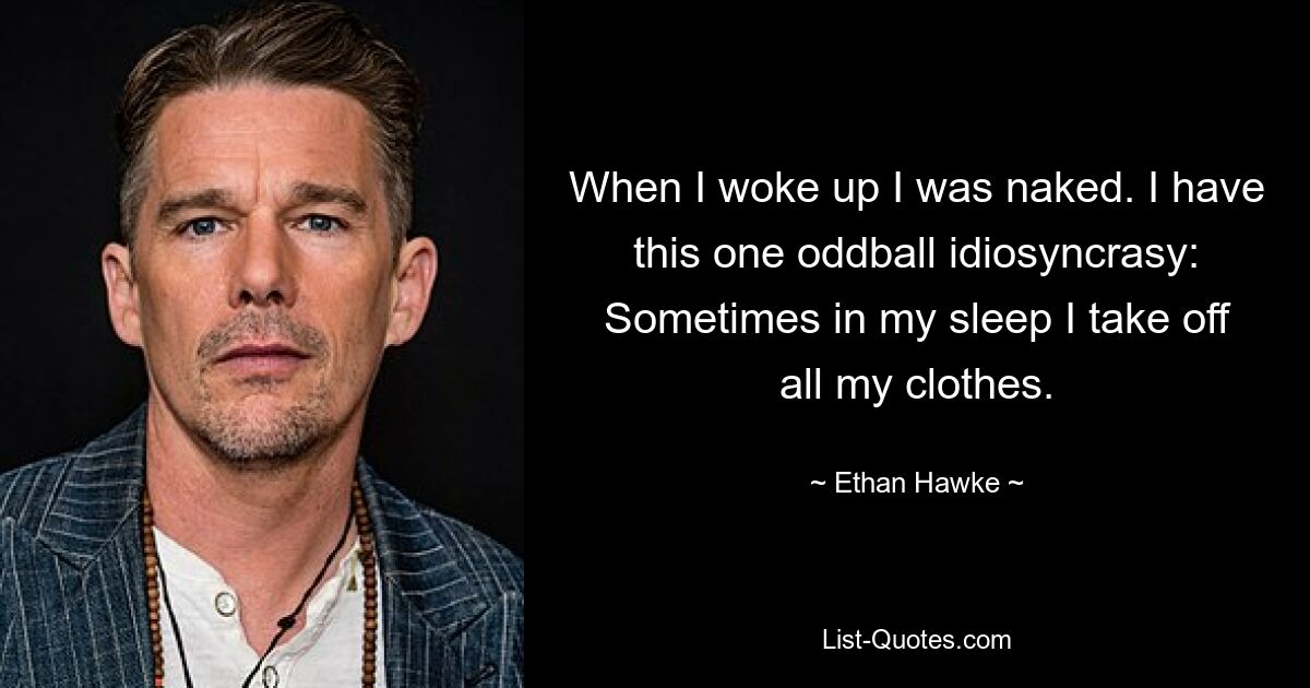 When I woke up I was naked. I have this one oddball idiosyncrasy: Sometimes in my sleep I take off all my clothes. — © Ethan Hawke