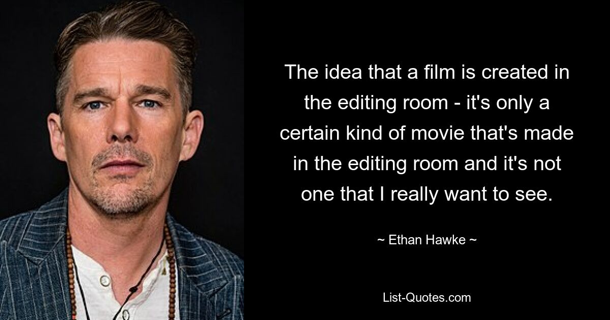 The idea that a film is created in the editing room - it's only a certain kind of movie that's made in the editing room and it's not one that I really want to see. — © Ethan Hawke