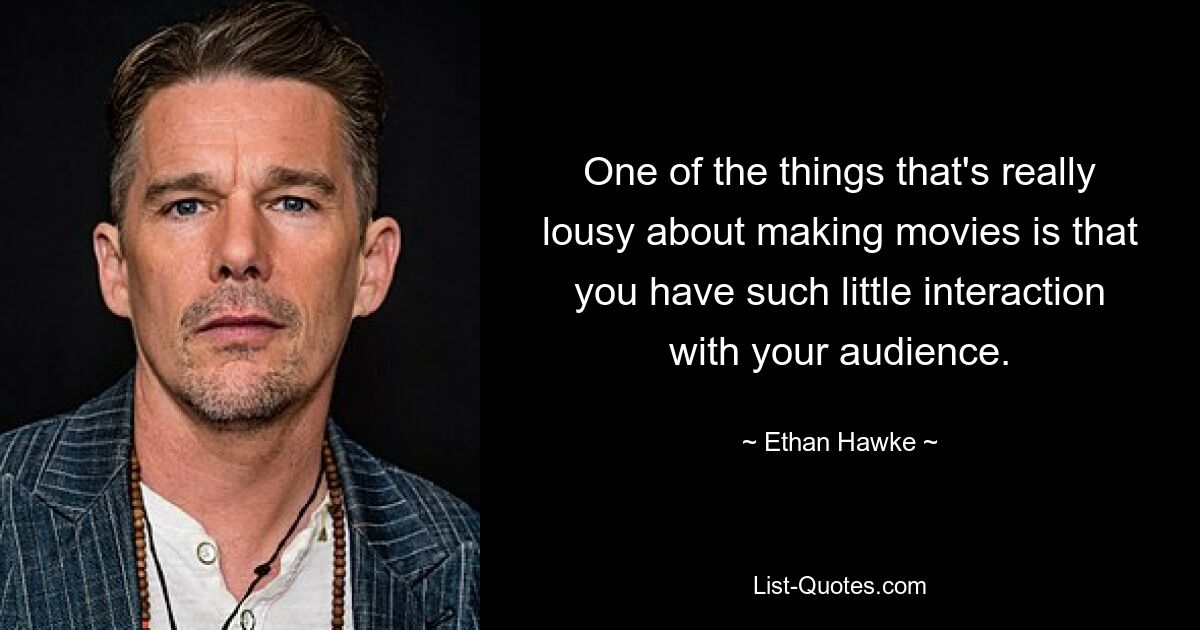 One of the things that's really lousy about making movies is that you have such little interaction with your audience. — © Ethan Hawke